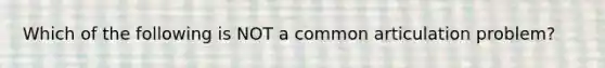 Which of the following is NOT a common articulation problem?