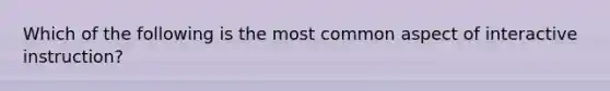 Which of the following is the most common aspect of interactive instruction?