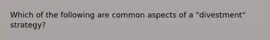 Which of the following are common aspects of a "divestment" strategy?