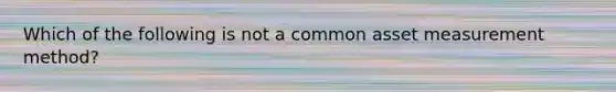 Which of the following is not a common asset measurement method?