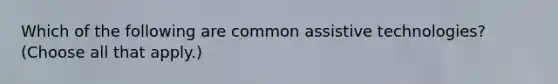 Which of the following are common assistive technologies? (Choose all that apply.)