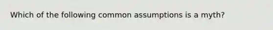 Which of the following common assumptions is a myth?