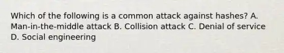 Which of the following is a common attack against hashes? A. Man-in-the-middle attack B. Collision attack C. Denial of service D. Social engineering