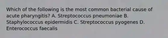 Which of the following is the most common bacterial cause of acute pharyngitis? A. Streptococcus pneumoniae B. Staphylococcus epidermidis C. Streptococcus pyogenes D. Enterococcus faecalis