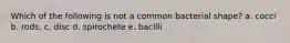 Which of the following is not a common bacterial shape? a. cocci b. rods. c. disc d. spirochete e. bacilli