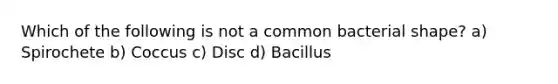 Which of the following is not a common bacterial shape? a) Spirochete b) Coccus c) Disc d) Bacillus