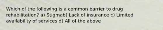 Which of the following is a common barrier to drug rehabilitation? a) Stigmab) Lack of insurance c) Limited availability of services d) All of the above