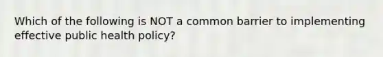 Which of the following is NOT a common barrier to implementing effective public health policy?