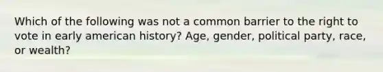 Which of the following was not a common barrier to the right to vote in early american history? Age, gender, political party, race, or wealth?