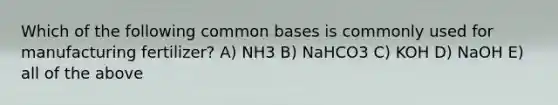 Which of the following common bases is commonly used for manufacturing fertilizer? A) NH3 B) NaHCO3 C) KOH D) NaOH E) all of the above