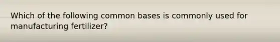 Which of the following common bases is commonly used for manufacturing fertilizer?