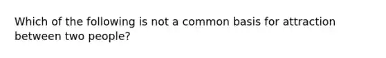 Which of the following is not a common basis for attraction between two people?