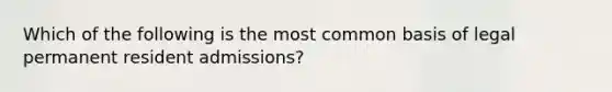 Which of the following is the most common basis of legal permanent resident admissions?