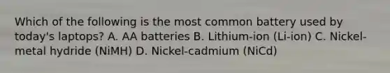 Which of the following is the most common battery used by today's laptops? A. AA batteries B. Lithium-ion (Li-ion) C. Nickel-metal hydride (NiMH) D. Nickel-cadmium (NiCd)