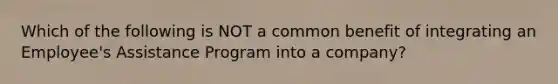 Which of the following is NOT a common benefit of integrating an Employee's Assistance Program into a company?