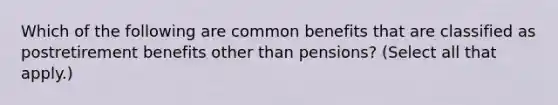 Which of the following are common benefits that are classified as postretirement benefits other than pensions? (Select all that apply.)