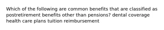 Which of the following are common benefits that are classified as postretirement benefits other than pensions? dental coverage health care plans tuition reimbursement