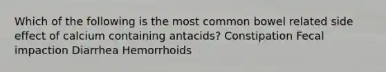 Which of the following is the most common bowel related side effect of calcium containing antacids? Constipation Fecal impaction Diarrhea Hemorrhoids