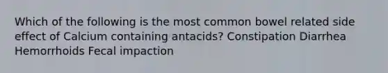 Which of the following is the most common bowel related side effect of Calcium containing antacids? Constipation Diarrhea Hemorrhoids Fecal impaction