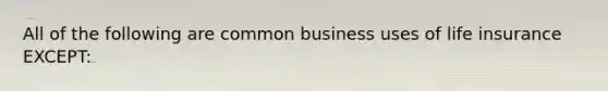 All of the following are common business uses of life insurance EXCEPT: