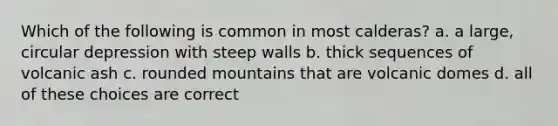 Which of the following is common in most calderas? a. a large, circular depression with steep walls b. thick sequences of volcanic ash c. rounded mountains that are volcanic domes d. all of these choices are correct