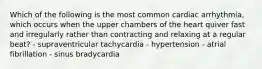 Which of the following is the most common cardiac arrhythmia, which occurs when the upper chambers of the heart quiver fast and irregularly rather than contracting and relaxing at a regular beat? - supraventricular tachycardia - hypertension - atrial fibrillation - sinus bradycardia