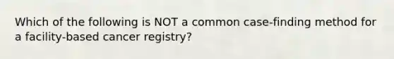 Which of the following is NOT a common case-finding method for a facility-based cancer registry?