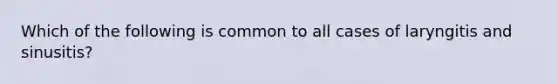 Which of the following is common to all cases of laryngitis and sinusitis?