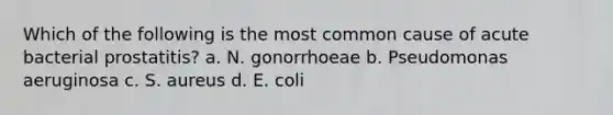 Which of the following is the most common cause of acute bacterial prostatitis? a. N. gonorrhoeae b. Pseudomonas aeruginosa c. S. aureus d. E. coli