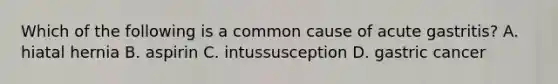 Which of the following is a common cause of acute gastritis? A. hiatal hernia B. aspirin C. intussusception D. gastric cancer