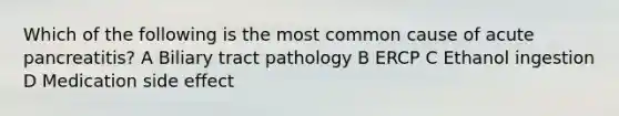 Which of the following is the most common cause of acute pancreatitis? A Biliary tract pathology B ERCP C Ethanol ingestion D Medication side effect