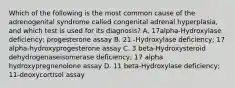 Which of the following is the most common cause of the adrenogenital syndrome called congenital adrenal hyperplasia, and which test is used for its diagnosis? A. 17alpha-Hydroxylase deficiency; progesterone assay B. 21 -Hydroxylase deficiency; 17 alpha-hydroxyprogesterone assay C. 3 beta-Hydroxysteroid dehydrogenaseisomerase deficiency; 17 alpha hydroxypregnenolone assay D. 11 beta-Hydroxylase deficiency; 11-deoxycortisol assay