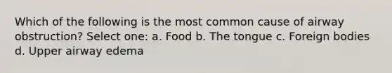 Which of the following is the most common cause of airway obstruction? Select one: a. Food b. The tongue c. Foreign bodies d. Upper airway edema