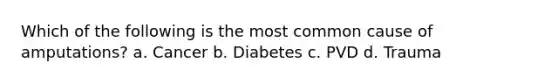 Which of the following is the most common cause of amputations? a. Cancer b. Diabetes c. PVD d. Trauma