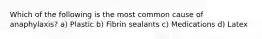 Which of the following is the most common cause of anaphylaxis? a) Plastic b) Fibrin sealants c) Medications d) Latex