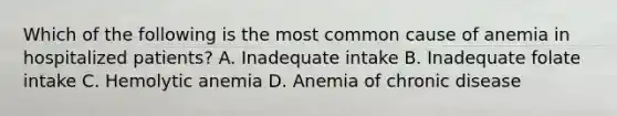 Which of the following is the most common cause of anemia in hospitalized patients? A. Inadequate intake B. Inadequate folate intake C. Hemolytic anemia D. Anemia of chronic disease