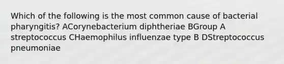 Which of the following is the most common cause of bacterial pharyngitis? ACorynebacterium diphtheriae BGroup A streptococcus CHaemophilus influenzae type B DStreptococcus pneumoniae