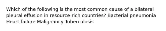 Which of the following is the most common cause of a bilateral pleural effusion in resource-rich countries? Bacterial pneumonia Heart failure Malignancy Tuberculosis