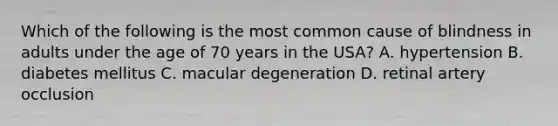 Which of the following is the most common cause of blindness in adults under the age of 70 years in the USA? A. hypertension B. diabetes mellitus C. macular degeneration D. retinal artery occlusion