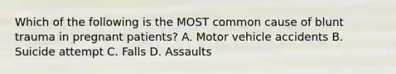 Which of the following is the MOST common cause of blunt trauma in pregnant​ patients? A. Motor vehicle accidents B. Suicide attempt C. Falls D. Assaults