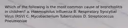 Which of the following is the most common cause of bronchiolitis in children? a. Haemophilus influenza B. Respiratory Syncytial Virus (RSV) C. Mycobacterium Tuberculosis D. Streptococcus Pneumoniae