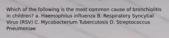 Which of the following is the most common cause of bronchiolitis in children? a. Haemophilus influenza B. Respiratory Syncytial Virus (RSV) C. Mycobacterium Tuberculosis D. Streptococcus Pneumoniae