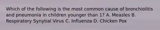 Which of the following is the most common cause of bronchiolitis and pneumonia in children younger than 1? A. Measles B. Respiratory Synytial Virus C. Influenza D. Chicken Pox