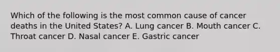 Which of the following is the most common cause of cancer deaths in the United States? A. Lung cancer B. Mouth cancer C. Throat cancer D. Nasal cancer E. Gastric cancer