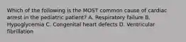 Which of the following is the MOST common cause of cardiac arrest in the pediatric​ patient? A. Respiratory failure B. Hypoglycemia C. Congenital heart defects D. Ventricular fibrillation