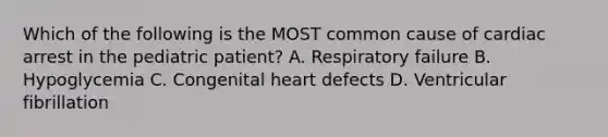 Which of the following is the MOST common cause of cardiac arrest in the pediatric​ patient? A. Respiratory failure B. Hypoglycemia C. Congenital heart defects D. Ventricular fibrillation