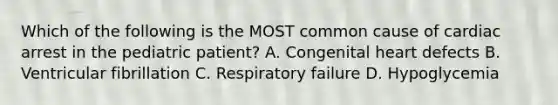 Which of the following is the MOST common cause of cardiac arrest in the pediatric​ patient? A. Congenital heart defects B. Ventricular fibrillation C. Respiratory failure D. Hypoglycemia