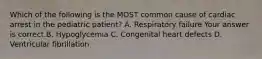 Which of the following is the MOST common cause of cardiac arrest in the pediatric​ patient? A. Respiratory failure Your answer is correct.B. Hypoglycemia C. Congenital heart defects D. Ventricular fibrillation