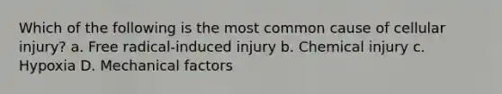 Which of the following is the most common cause of cellular injury? a. Free radical-induced injury b. Chemical injury c. Hypoxia D. Mechanical factors