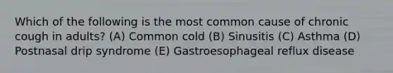 Which of the following is the most common cause of chronic cough in adults? (A) Common cold (B) Sinusitis (C) Asthma (D) Postnasal drip syndrome (E) Gastroesophageal reflux disease